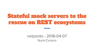 Stateful mock servers to the
rescue on REST ecosystems
netponto - 2018-04-07
Nuno Caneco
 