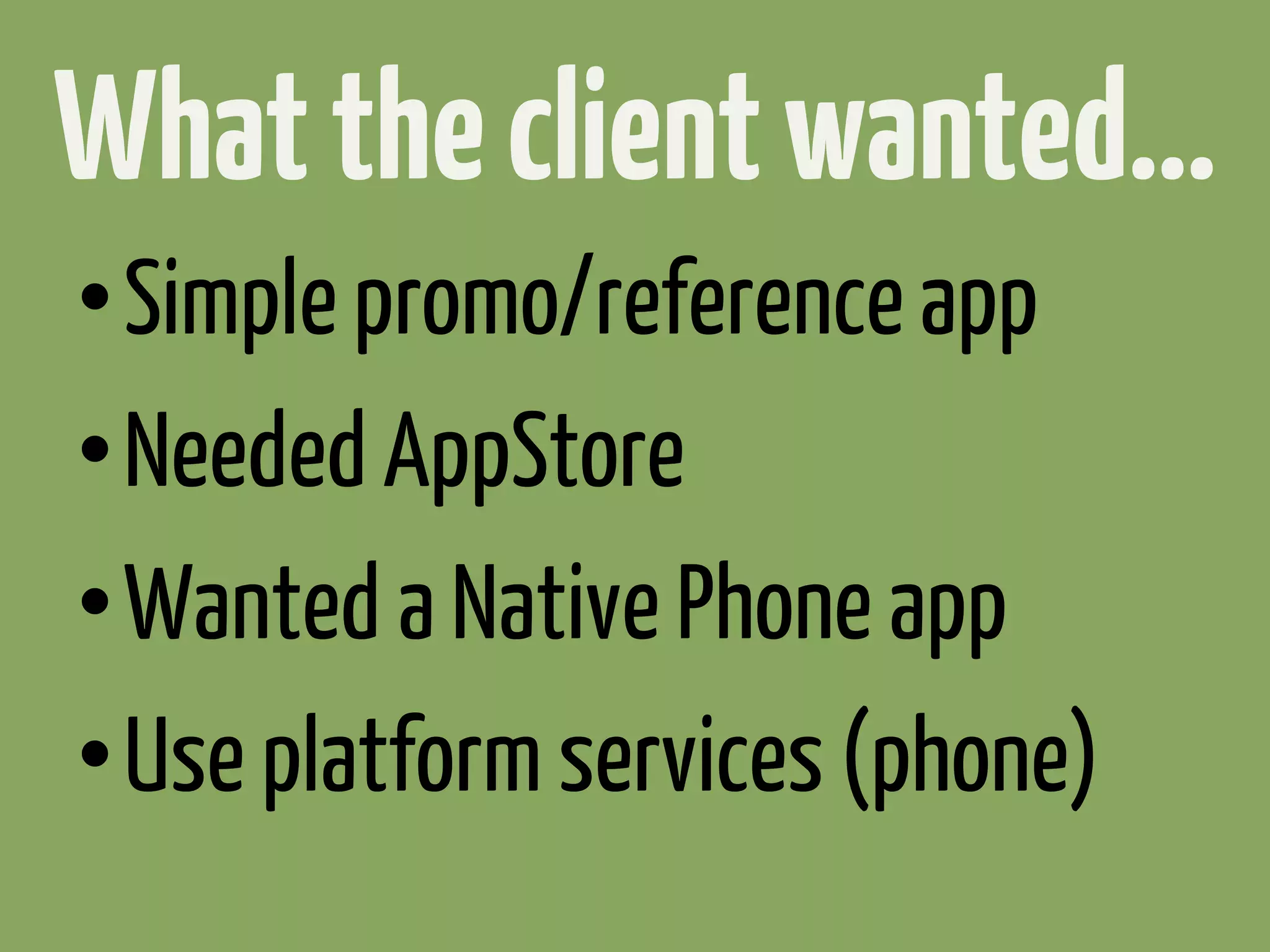 What the client wanted...
• Simple promo/reference app
• Needed AppStore
• Wanted a Native Phone app
• Use platform services (phone)
 