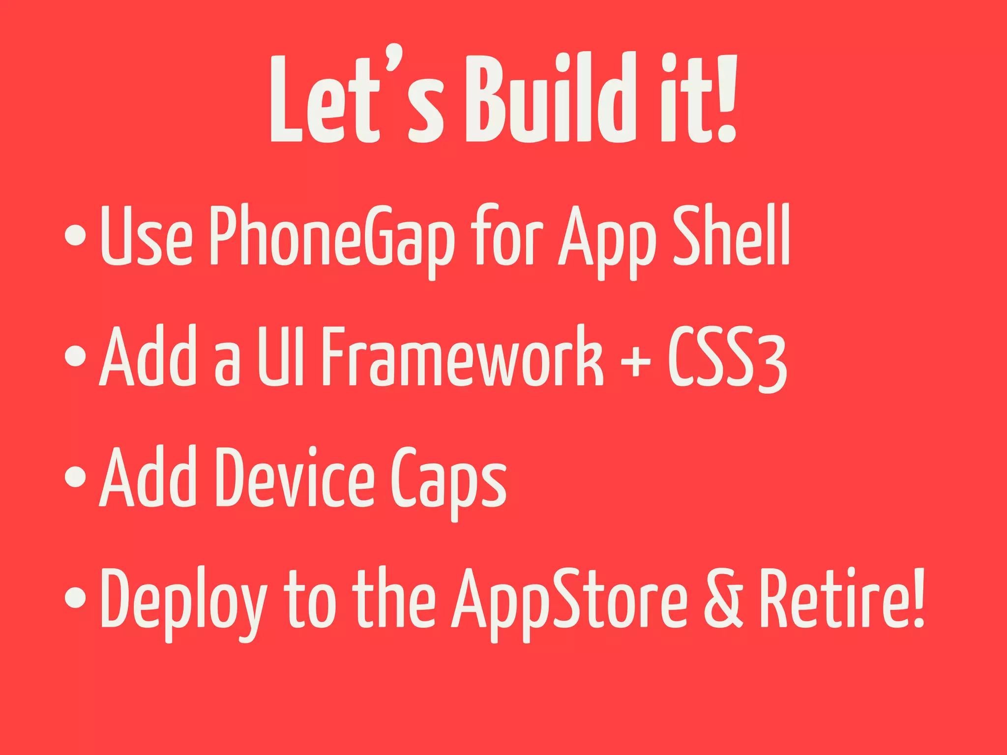 Let’s Build it!
• Use PhoneGap for App Shell
• Add a UI Framework + CSS3
• Add Device Caps
• Deploy to the AppStore & Retire!
 