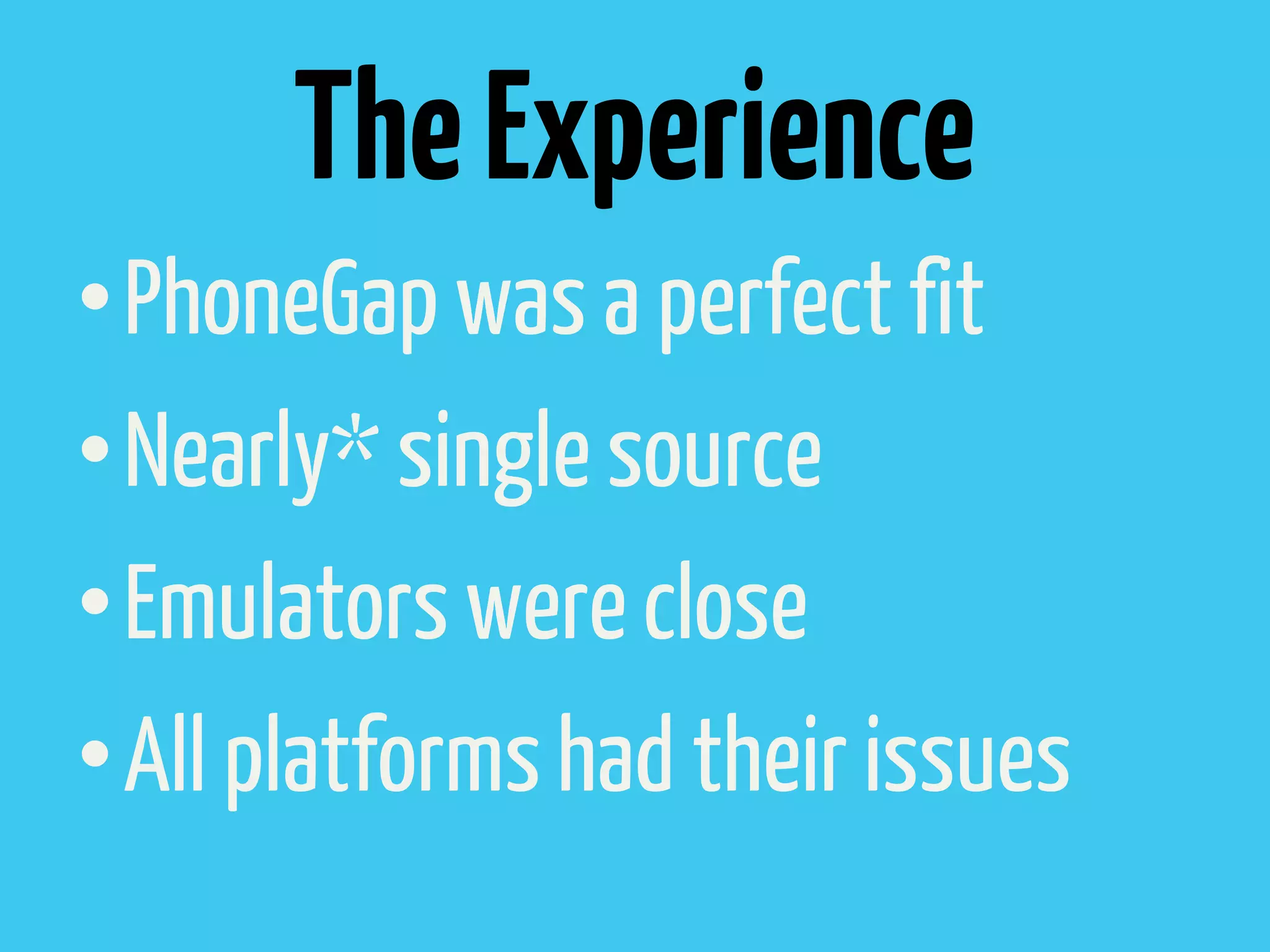 The Experience
• PhoneGap was a perfect fit
• Nearly* single source
• Emulators were close
• All platforms had their issues
 