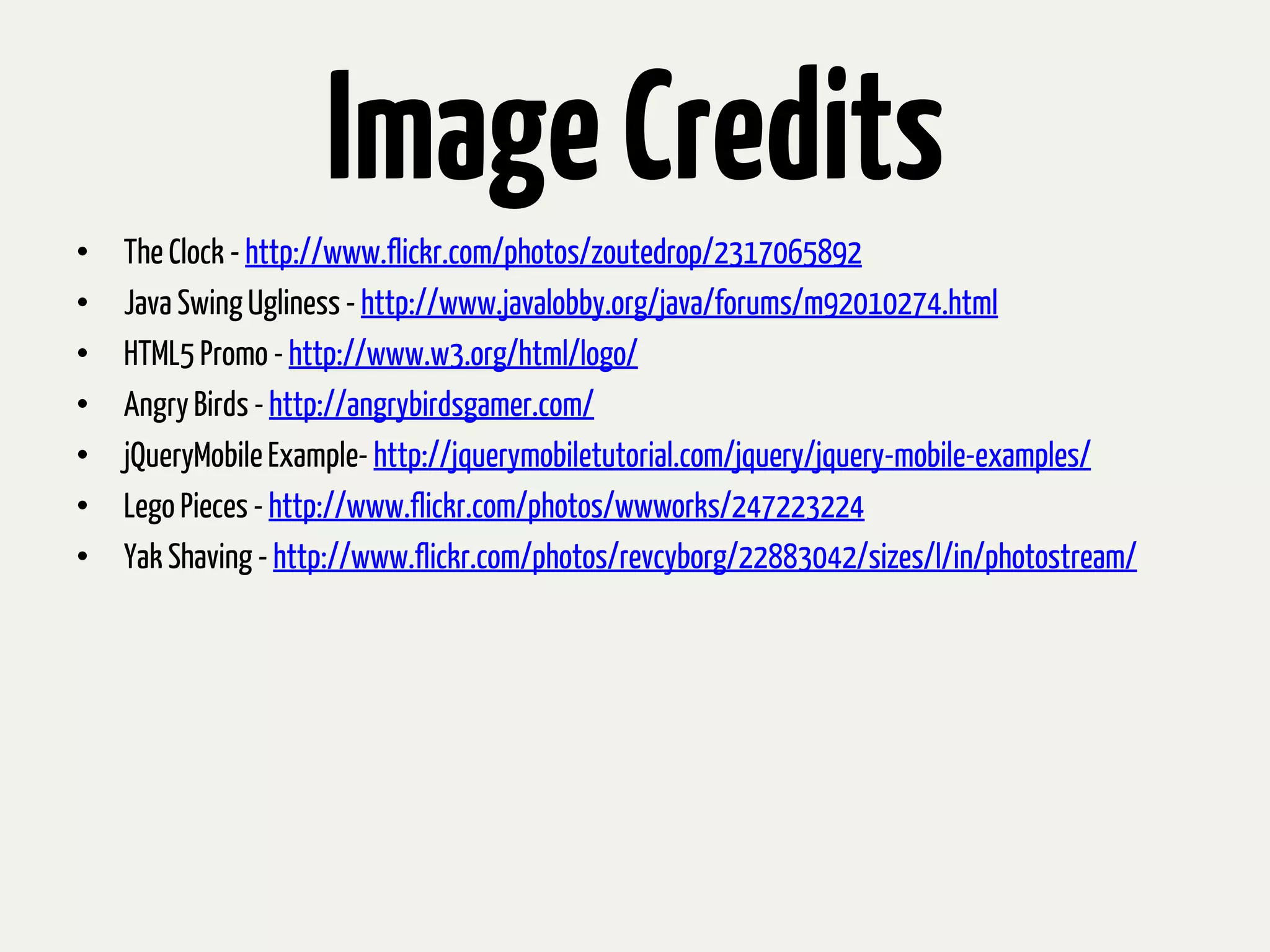 Image Credits
•   The Clock - http://www.flickr.com/photos/zoutedrop/2317065892
•   Java Swing Ugliness - http://www.javalobby.org/java/forums/m92010274.html
•   HTML5 Promo - http://www.w3.org/html/logo/
•   Angry Birds - http://angrybirdsgamer.com/
•   jQueryMobile Example- http://jquerymobiletutorial.com/jquery/jquery-mobile-examples/
•   Lego Pieces - http://www.flickr.com/photos/wwworks/247223224
•   Yak Shaving - http://www.flickr.com/photos/revcyborg/22883042/sizes/l/in/photostream/
 