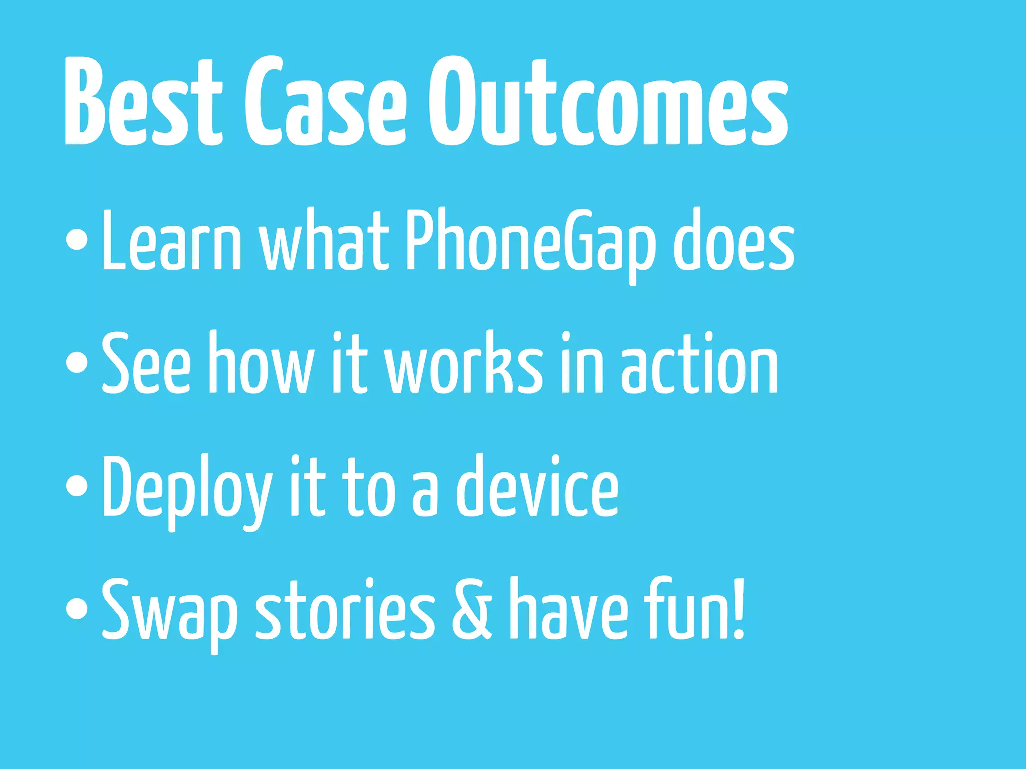 Best Case Outcomes
• Learn what PhoneGap does
• See how it works in action
• Deploy it to a device
• Swap stories & have fun!
 