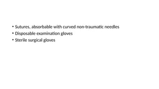 • Sutures, absorbable with curved non-traumatic needles
• Disposable examination gloves
• Sterile surgical gloves
 