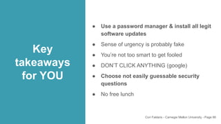 Key
takeaways
for YOU
● Use a password manager & install all legit
software updates
● Sense of urgency is probably fake
● ...