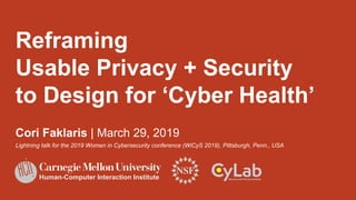 Reframing
Usable Privacy + Security
to Design for ‘Cyber Health’
Cori Faklaris | March 29, 2019
Lightning talk for the 2019 Women in Cybersecurity conference (WiCyS 2019), Pittsburgh, Penn., USA
Human-Computer Interaction Institute
 