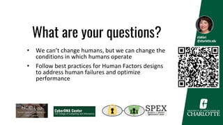 What are your questions?
• We can’t change humans, but we can change the
conditions in which humans operate
• Follow best practices for Human Factors designs
to address human failures and optimize
performance
cfaklari
@charlotte.edu
 