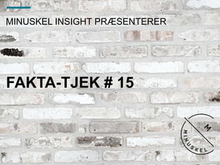 MINUSKEL INSIGHT PRÆSENTERER
FAKTA-TJEK # 15
 