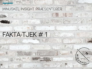 MINUSKEL INSIGHT PRÆSENTERER
FAKTA-TJEK # 1
 