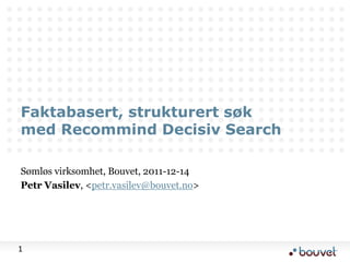 Faktabasert, strukturert søk
med Recommind Decisiv Search

Sømløs virksomhet, Bouvet, 2011-12-14
Petr Vasilev, <petr.vasilev@bouvet.no>




1
 