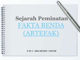 FAKTA BENDA
(ARTEFAK)
Sejarah Peminatan
X IIS 2 - SMA NEGERI 1 BATAM
 