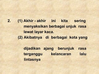 2. (1) Akhir - akhir ini kita sering
menyaksikan berbagai unjuk rasa
lewat layar kaca.
(2) Akibatnya di berbagai kota yang
dijadikan ajang berunjuk rasa
terganggu kelancaran lalu
lintasnya
 