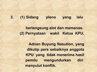 3. (1) Sidang pleno yang lalu
berlangsung alot dan memanas.
(2) Pernyataan wakil Ketua KPU,
Adnan Buyung Nasution, yang
dikutip pers sebaiknya anggota
KPU yang tidak menerima hasil
pemilu mengundurkan diri
menyulut konflik.
 