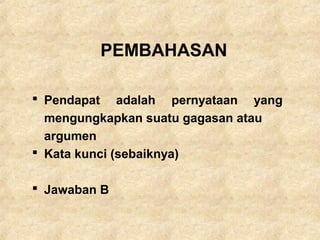 PEMBAHASAN
 Pendapat adalah pernyataan yang
mengungkapkan suatu gagasan atau
argumen
 Kata kunci (sebaiknya)
 Jawaban B
 