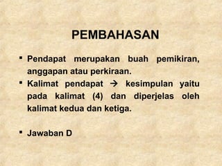 PEMBAHASAN
 Pendapat merupakan buah pemikiran,
anggapan atau perkiraan.
 Kalimat pendapat  kesimpulan yaitu
pada kalimat (4) dan diperjelas oleh
kalimat kedua dan ketiga.
 Jawaban D
 