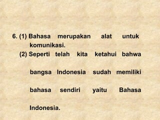 6. (1) Bahasa merupakan alat untuk
komunikasi.
(2) Seperti telah kita ketahui bahwa
bangsa Indonesia sudah memiliki
bahasa sendiri yaitu Bahasa
Indonesia.
 