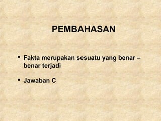 PEMBAHASAN
 Fakta merupakan sesuatu yang benar –
benar terjadi
 Jawaban C
 