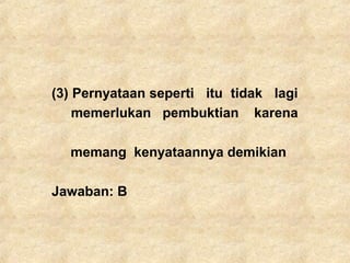 (3) Pernyataan seperti itu tidak lagi
memerlukan pembuktian karena
memang kenyataannya demikian
Jawaban: B
 