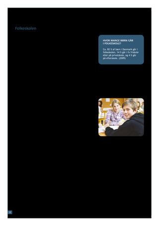 Folkeskolen

     De fleste børn i Danmark begynder deres skolegang i folkeskolen.
     Folkeskolen er gratis for alle børn og varer enten 10 eller 11 år.   HVOR MANGE BØRN GÅR
     Børnene starter i børnehaveklassen, når de er omkring seks år        I FOLKESKOLE?
     gamle. Her begynder børnene at lære bogstaver og tal. Efter
     børnehaveklassen følger 1. – 9. klasse. Efter 9. klasse kan man      Ca. 82 % af børn i Danmark går i
                                                                          folkeskolen. 14 % går i fx friskole
     vælge at fortsætte i 10. klasse, inden man går videre i uddan-
                                                                          eller på privatskole, og 4 % går
     nelsessystemet eller ud på arbejdsmarkedet.                          på efterskole. (2009)

     Der er undervisningspligt i Danmark. Alle børn skal have mindst
     ti års undervisning. De fleste forældre vælger at sætte deres
     barn i folkeskolen. Forældrene kan dog også vælge, at barnet
     skal modtage undervisning andre steder end i folkeskolen. De
     kan fx vælge at sætte barnet i en friskole eller i en privatskole.
     Her skal forældrene betale direkte til skolen for barnets skole-
     gang. Det skal de ikke, hvis barnet går i folkeskolen. Det er et
     krav*, at børn på friskoler og privatskoler skal lære det samme
     som børn i folkeskolen.

     Undervisningen i folkeskolen skal sikre, at børnene lærer nok til
     at kunne fortsætte på en ungdomsuddannelse. Der undervises
     i bl.a. dansk, engelsk, tysk, matematik, fysik, kemi, historie,
     samfundsforhold, kristendomskundskab, musik, idræt (sport)
     og hjemkundskab (madlavning).

     Et andet vigtigt formål med undervisningen i folkeskolen er at
     sikre, at børnene lærer at tænke kritisk og selvstændigt og der-
     med forberedes til at være borgere i et demokratisk samfund.
     Børnene lærer derfor at give udtryk for deres mening. Børnene
     kan også lave elevråd* og på den måde få indflydelse*, når der
     skal tages beslutninger på skolen.

     Endelig spiller det sociale element en vigtig rolle i folkeskolen.
     Børnene lærer at arbejde sammen i grupper og at løse problemer
     gennem samarbejde. Det er også en del af skolegangen, at eleverne
     sammen med lærerne deltager i fælles udflugter og lejrskoler.

     Normalt undervises eleverne klassevis, og piger og drenge under-
     vises normalt sammen. Undervisningen tager udgangspunkt i*
     den enkelte elevs behov. Skolen laver hvert år en skriftlig elev-
     plan for barnet. Elevplanen er en samlet status for, hvordan det
     går med den enkelte elev, og hvad der skal være fokus på i det
     kommende år for eleven.

     Forældrene har mulighed for at diskutere elevplanen med barnets
     lærere. I løbet af elevens skolegang gennemføres desuden natio-
     nale test i bl.a. læsning, engelsk, matematik og naturfag (fy-
     sik/kemi), der viser, hvordan den enkelte elev klarer sig. Hvis et
     barn har særlige behov, kan folkeskolen tilbyde specialunder-
     visning. Så kan barnet i nogle timer blive undervist alene eller
     sammen med andre børn med de samme behov.
12
 