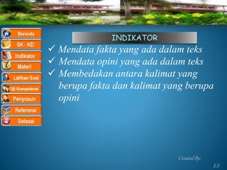 INDIKATOR
 Mendata fakta yang ada dalam teks
 Mendata opini yang ada dalam teks
 Membedakan antara kalimat yang
berupa fakta dan kalimat yang berupa
opini
Created By:
E.S
 
