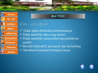 MATERI
Ciri - ciri Opini
 Tidak dapat dibuktikan kebenarannya
Tidak memiliki data yang akurat
Tidak memiliki narasumber/atas pemikiran
sendiri
Bersifat Subyektif, persuasif, dan berlebihan
 Membuat konsumen bertanya-tanya
 