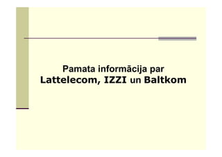 Pamata informācija par
Lattelecom, IZZI un Baltkom
 