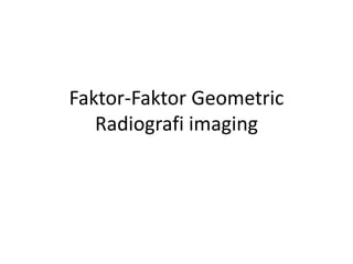 Faktor-Faktor Geometric
Radiografi imaging
 