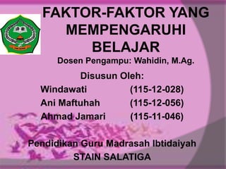 FAKTOR-FAKTOR YANG
MEMPENGARUHI
BELAJAR
Dosen Pengampu: Wahidin, M.Ag.

Disusun Oleh:
Windawati
(115-12-028)
Ani Maftuhah
(115-12-056)
Ahmad Jamari
(115-11-046)
Pendidikan Guru Madrasah Ibtidaiyah
STAIN SALATIGA

 