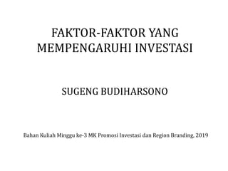 FAKTOR-FAKTOR YANG
MEMPENGARUHI INVESTASI
SUGENG BUDIHARSONO
Bahan Kuliah Minggu ke-3 MK Promosi Investasi dan Region Branding, 2019
 
