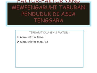 TERDAPAT DUA JENIS FAKTOR :
 Alam sekitar fizikal
 Alam sekitar manusia
FAKTOR-FAKTOR YANG
MEMPENGARUHI TABURAN
PENDUDUK DI ASIA
TENGGARA
 