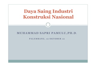 Daya Saing Industri
  Konstruksi Nasional


MUHAMMAD SAPRI PAMULU,PH.D.
     PALEMBANG, 12 OKTOBER 12
 