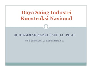 Daya Saing Industri
  Konstruksi Nasional


MUHAMMAD SAPRI PAMULU,PH.D.
    GORONTALO, 21 SEPTEMBER 12
 