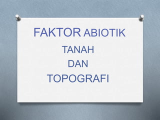 FAKTOR ABIOTIK 
TANAH 
DAN 
TOPOGRAFI 
 