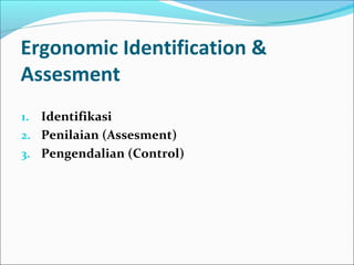 Ergonomic Identification &
Assesment
1. Identifikasi
2. Penilaian (Assesment)
3. Pengendalian (Control)
 
