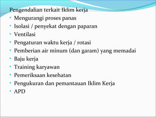 Pengendalian terkait Iklim kerja
• Mengurangi proses panas
• Isolasi / penyekat dengan paparan
• Ventilasi
• Pengaturan waktu kerja / rotasi
• Pemberian air minum (dan garam) yang memadai
• Baju kerja
• Training karyawan
• Pemeriksaan kesehatan
• Pengukuran dan pemantauan Iklim Kerja
• APD
 