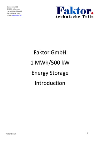 Spinnereiinsel 3D
 D 83059 Kolbermoor
  Tel: +9 (8031) 2080023
 Fax:+49 (8071) 93122
  E-mail: mw@faktor.de




                           Faktor GmbH
                           1 MWh/500 kW
                           Energy Storage
                            Introduction




Faktor GmbH                                 1
 