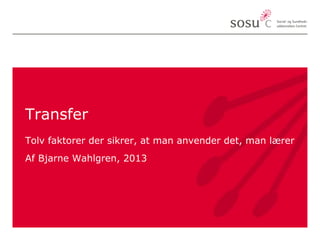 Transfer 
Tolv faktorer der sikrer, at man anvender det, man lærer 
Af Bjarne Wahlgren, 2013 
 