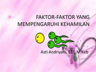 FAKTOR-FAKTOR YANG
MEMPENGARUHI KEHAMILAN
By
Asti Andriyani, SST, M.Keb
 