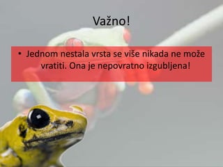 Važno!
• Jednom nestala vrsta se više nikada ne može
vratiti. Ona je nepovratno izgubljena!
 