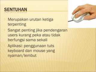  Merupakan urutan ketiga
terpenting
 Sangat penting jika pendengaran
users kurang peka atau tidak
berfungsi sama sekali
 Aplikasi: penggunaan tuts
keyboard dan mouse yang
nyaman/lembut
 