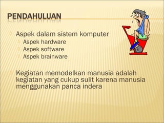  Aspek dalam sistem komputer
 Aspek hardware
 Aspek software
 Aspek brainware
 Kegiatan memodelkan manusia adalah
kegiatan yang cukup sulit karena manusia
menggunakan panca indera
 