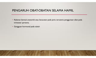 PENGARUH OBAT-OBATAN SELAMA HAMIL
• Kelainan bentuk anatomik atau kecacatan pada janin, terutama penggunaan obat pada
trimester pertama.
• Gangguan hormonal pada tubuh
 