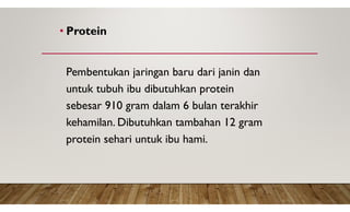 • Protein
Pembentukan jaringan baru dari janin dan
untuk tubuh ibu dibutuhkan protein
sebesar 910 gram dalam 6 bulan terakhir
kehamilan. Dibutuhkan tambahan 12 gram
protein sehari untuk ibu hami.
 