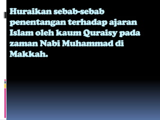 Huraikan sebab-sebab
penentangan terhadap ajaran
Islam oleh kaum Quraisy pada
zaman Nabi Muhammad di
Makkah.
 