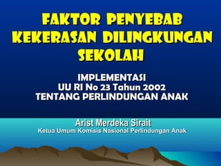 FAKTOR PENYEBAB
KEKERASAN DILINGKUNGAN
SEKOLAH
IMPLEMENTASI
UU RI No 23 Tahun 2002
TENTANG PERLINDUNGAN ANAK
Arist Merdeka Sirait

Ketua Umum Komisis Nasional Perlindungan Anak

 