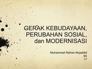 GERAK KEBUDAYAAN,
PERUBAHAN SOSIAL,
dan MODERNISASI
Muhammad Raihan Mujaddid
9A
17
 