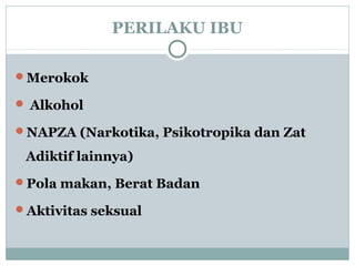 PERILAKU IBU
Merokok
 Alkohol
NAPZA (Narkotika, Psikotropika dan Zat
Adiktif lainnya)
Pola makan, Berat Badan
Aktivitas seksual
 
