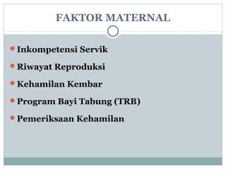 FAKTOR MATERNAL
Inkompetensi Servik
Riwayat Reproduksi
Kehamilan Kembar
Program Bayi Tabung (TRB)
Pemeriksaan Kehamilan
 