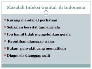 Masalah Infeksi Genital di Indonesia
Kurang mendapat perhatian
Sebagian bersifat tanpa gejala
Ibu hamil tidak mengeluhkan gejala
 Keputihan dianggap wajar
Bukan penyakit yang mematikan
Diagnosis dianggap sulit
 