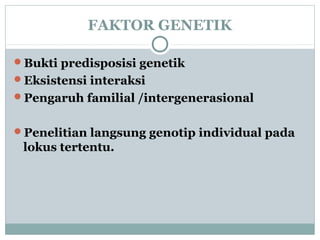 FAKTOR GENETIK
Bukti predisposisi genetik
Eksistensi interaksi
Pengaruh familial /intergenerasional
Penelitian langsung genotip individual pada
lokus tertentu.
 