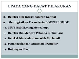 UPAYA YANG DAPAT DILAKUKAN
8. Deteksi dini Infeksi saluran Genital
9. Meningkatkan Peran Serta DOKTER UMUM*
10. CUTI HAMIL yang Mencukupi
11. Deteksi Dini dengan Petanda Biokimiawi
12. Deteksi Dini sederhana oleh Ibu hamil
13. Penanggulangan Ancaman Prematur
14. Dukungan Riset
 